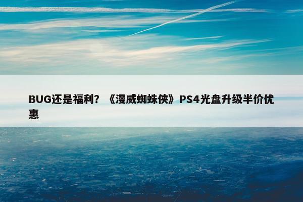 BUG还是福利？《漫威蜘蛛侠》PS4光盘升级半价优惠