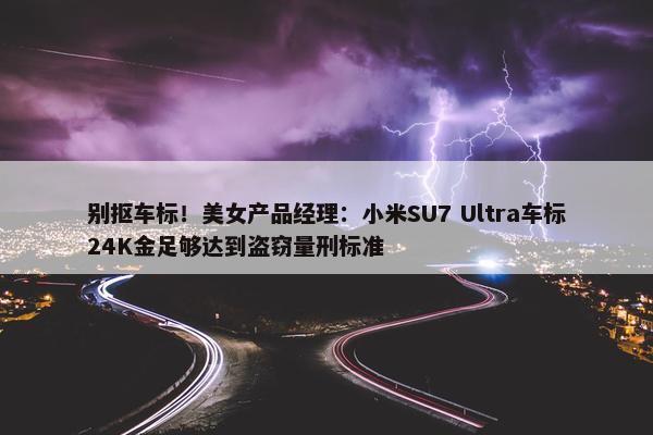 别抠车标！美女产品经理：小米SU7 Ultra车标24K金足够达到盗窃量刑标准