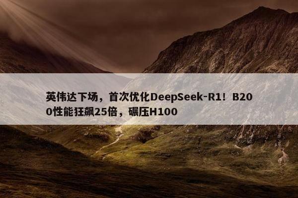 英伟达下场，首次优化DeepSeek-R1！B200性能狂飙25倍，碾压H100