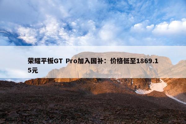 荣耀平板GT Pro加入国补：价格低至1869.15元