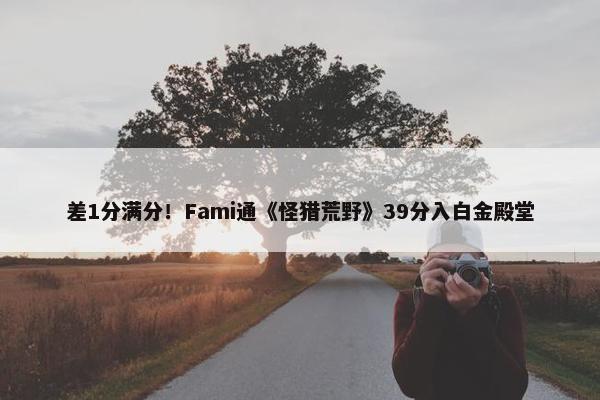 差1分满分！Fami通《怪猎荒野》39分入白金殿堂