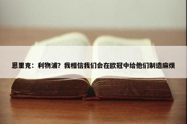 恩里克：利物浦？我相信我们会在欧冠中给他们制造麻烦