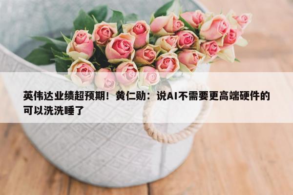 英伟达业绩超预期！黄仁勋：说AI不需要更高端硬件的可以洗洗睡了