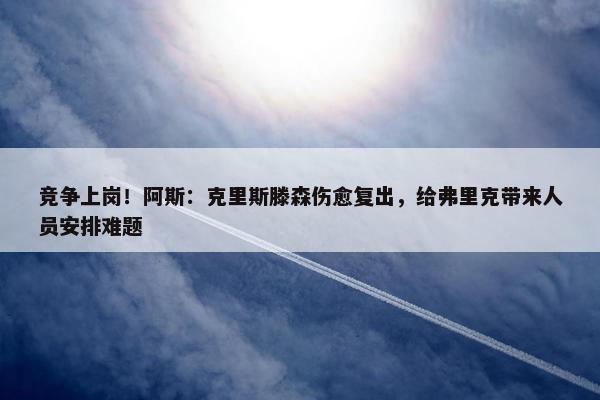 竞争上岗！阿斯：克里斯滕森伤愈复出，给弗里克带来人员安排难题