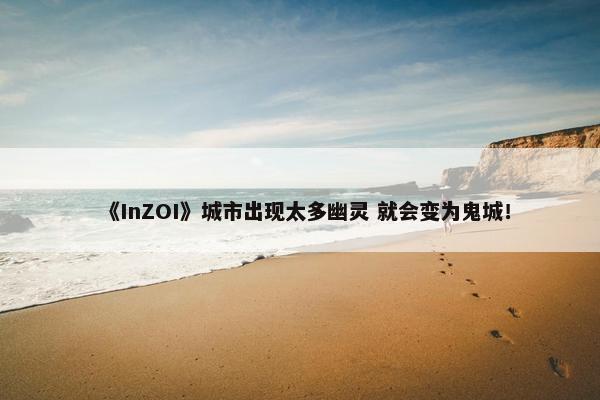 《InZOI》城市出现太多幽灵 就会变为鬼城！