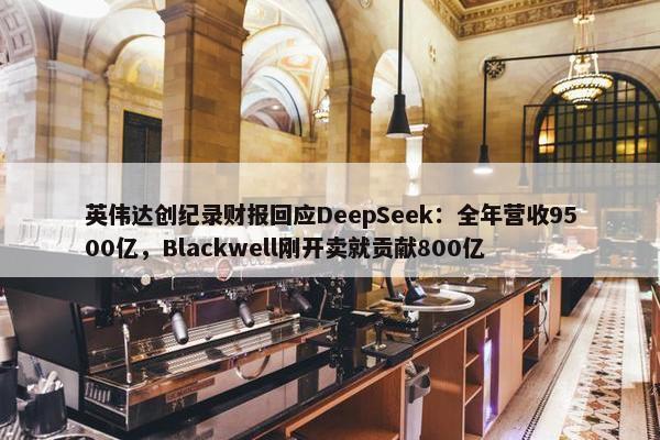 英伟达创纪录财报回应DeepSeek：全年营收9500亿，Blackwell刚开卖就贡献800亿