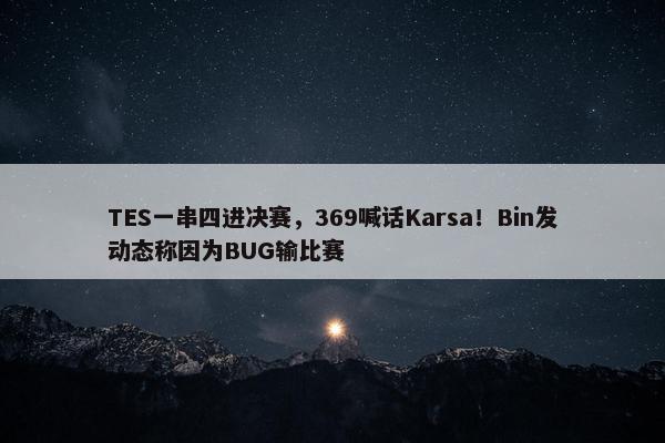 TES一串四进决赛，369喊话Karsa！Bin发动态称因为BUG输比赛