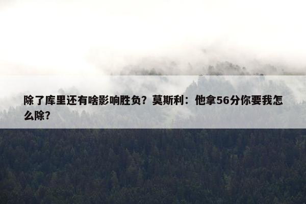 除了库里还有啥影响胜负？莫斯利：他拿56分你要我怎么除？