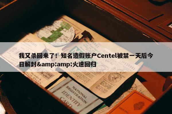 我又杀回来了！知名造假账户Centel被禁一天后今日解封&amp;火速回归