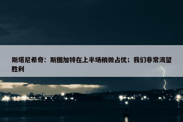 斯塔尼希奇：斯图加特在上半场稍微占优；我们非常渴望胜利