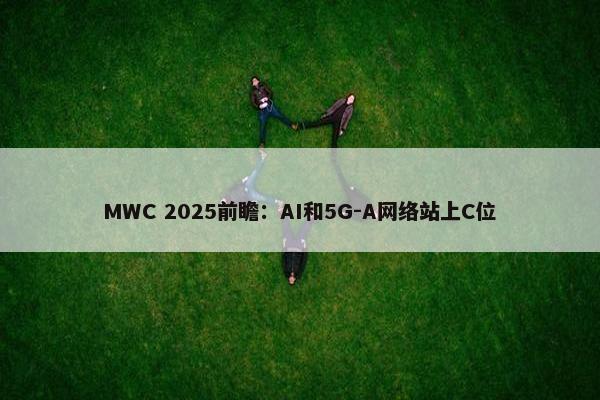 MWC 2025前瞻：AI和5G-A网络站上C位