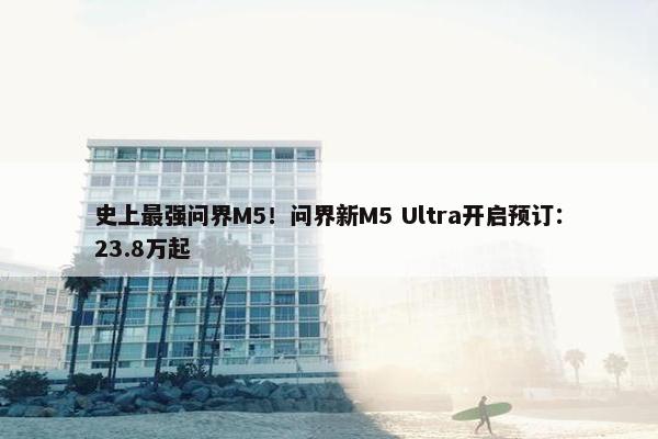 史上最强问界M5！问界新M5 Ultra开启预订：23.8万起