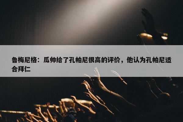 鲁梅尼格：瓜帅给了孔帕尼很高的评价，他认为孔帕尼适合拜仁