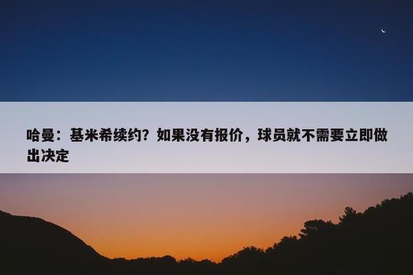 哈曼：基米希续约？如果没有报价，球员就不需要立即做出决定