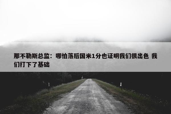 那不勒斯总监：哪怕落后国米1分也证明我们很出色 我们打下了基础