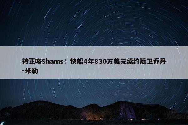 转正咯Shams：快船4年830万美元续约后卫乔丹-米勒