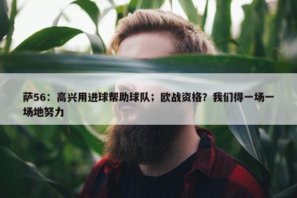 萨56：高兴用进球帮助球队；欧战资格？我们得一场一场地努力