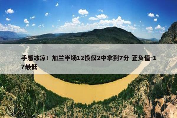 手感冰凉！加兰半场12投仅2中拿到7分 正负值-17最低