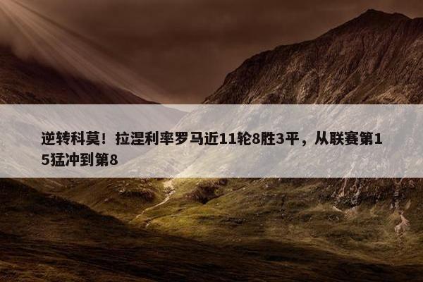 逆转科莫！拉涅利率罗马近11轮8胜3平，从联赛第15猛冲到第8