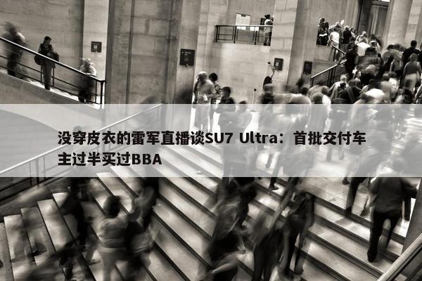 没穿皮衣的雷军直播谈SU7 Ultra：首批交付车主过半买过BBA