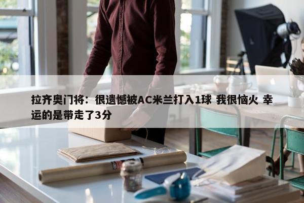 拉齐奥门将：很遗憾被AC米兰打入1球 我很恼火 幸运的是带走了3分