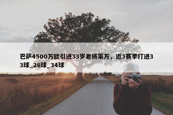 巴萨4500万欧引进33岁老将莱万，近3赛季打进33球_26球_34球