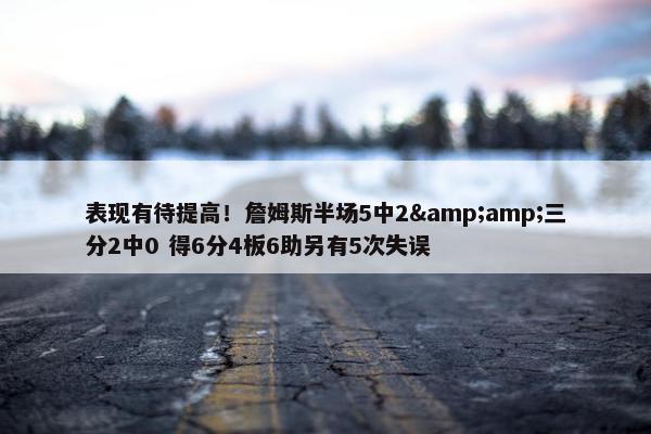 表现有待提高！詹姆斯半场5中2&amp;三分2中0 得6分4板6助另有5次失误