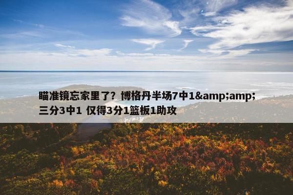 瞄准镜忘家里了？博格丹半场7中1&amp;三分3中1 仅得3分1篮板1助攻