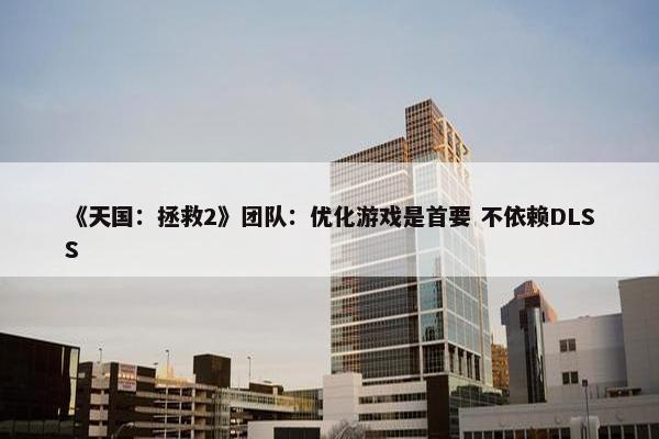 《天国：拯救2》团队：优化游戏是首要 不依赖DLSS