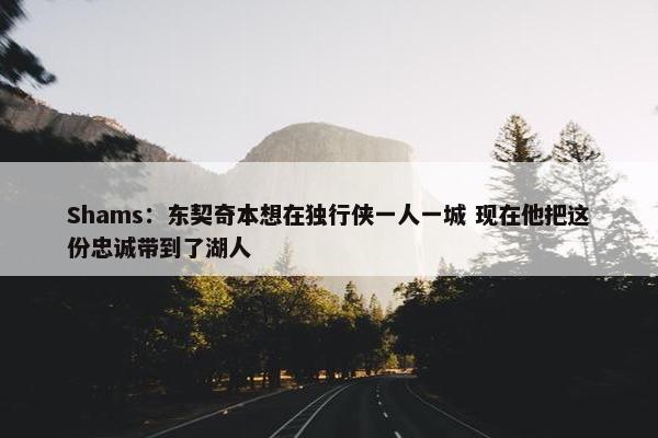 Shams：东契奇本想在独行侠一人一城 现在他把这份忠诚带到了湖人