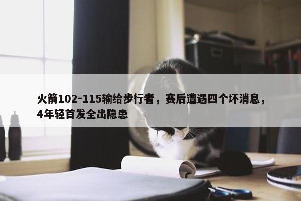 火箭102-115输给步行者，赛后遭遇四个坏消息，4年轻首发全出隐患