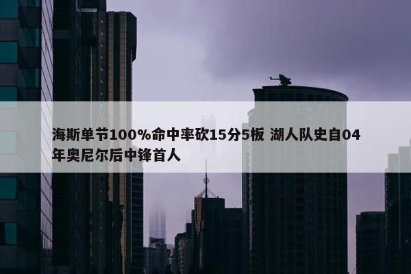 海斯单节100%命中率砍15分5板 湖人队史自04年奥尼尔后中锋首人