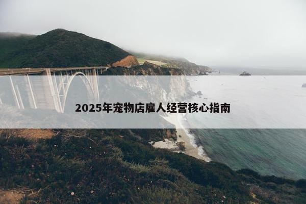 2025年宠物店雇人经营核心指南