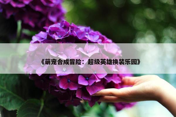 《萌宠合成冒险：超级英雄换装乐园》