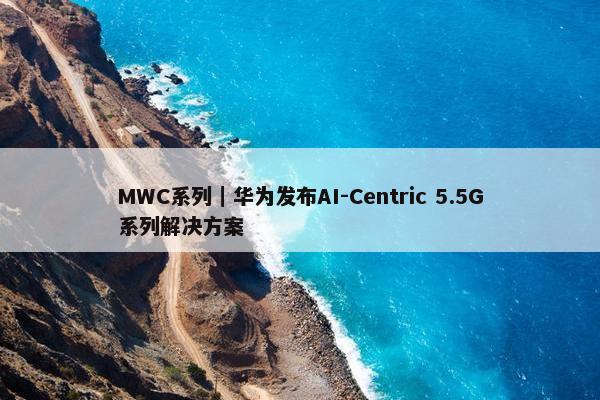 MWC系列｜华为发布AI-Centric 5.5G系列解决方案