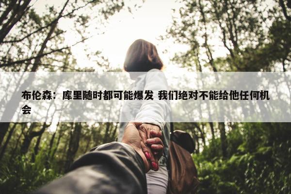 布伦森：库里随时都可能爆发 我们绝对不能给他任何机会