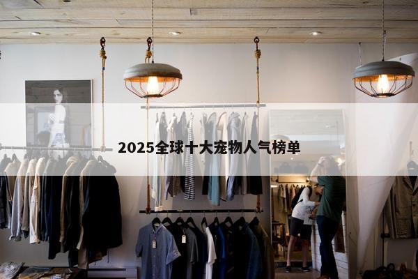 2025全球十大宠物人气榜单