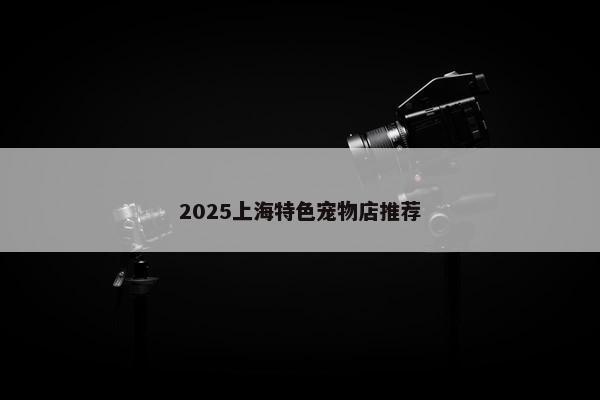 2025上海特色宠物店推荐