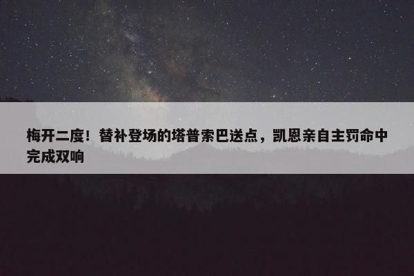 梅开二度！替补登场的塔普索巴送点，凯恩亲自主罚命中完成双响