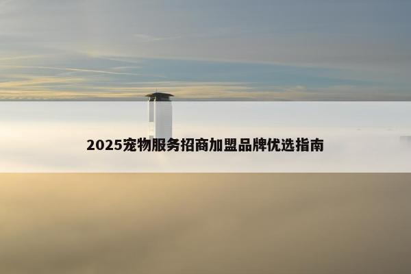 2025宠物服务招商加盟品牌优选指南