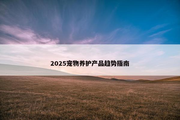 2025宠物养护产品趋势指南