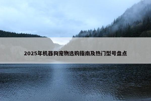 2025年机器狗宠物选购指南及热门型号盘点