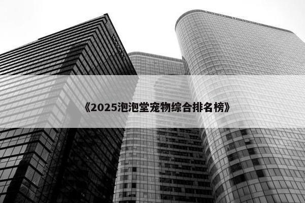 《2025泡泡堂宠物综合排名榜》