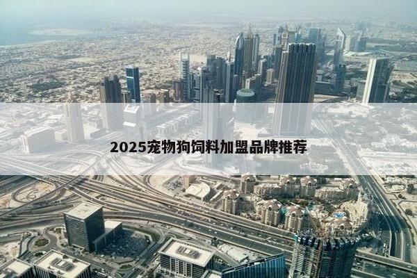 2025宠物狗饲料加盟品牌推荐