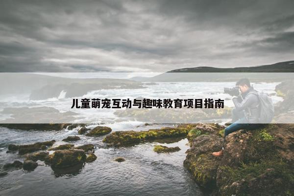 儿童萌宠互动与趣味教育项目指南