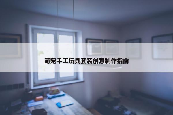 萌宠手工玩具套装创意制作指南