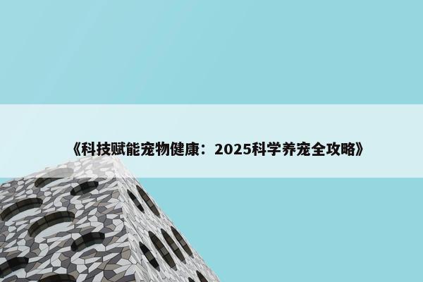 《科技赋能宠物健康：2025科学养宠全攻略》