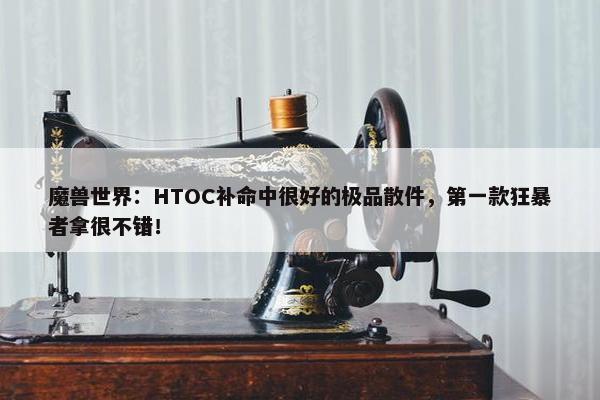 魔兽世界：HTOC补命中很好的极品散件，第一款狂暴者拿很不错！