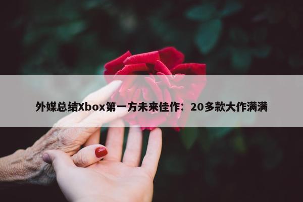 外媒总结Xbox第一方未来佳作：20多款大作满满