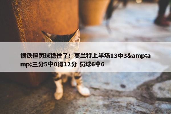 很铁但罚球稳住了！莫兰特上半场13中3&amp;三分5中0得12分 罚球6中6